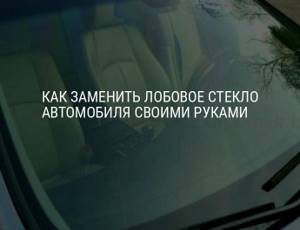 Замена лобового стекла своими руками: пошаговая инструкция с фото и видео | avtoskill.ru