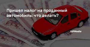 Почему фнс требует уплачивать налог за проданный автомобиль?